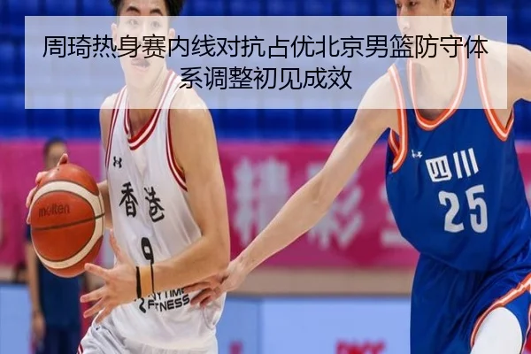 周琦热身赛内线对抗占优北京男篮防守体系调整初见成效（STARSPORTS）