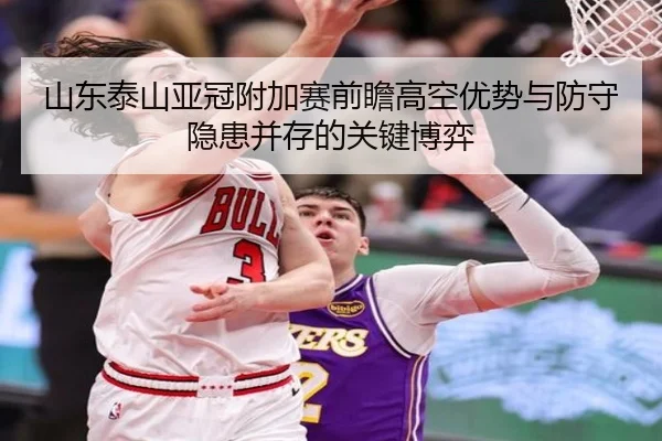 山东泰山亚冠附加赛前瞻高空优势与防守隐患并存的关键博弈（STARSPORTS）